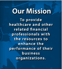 Our Mission: To provide healthcare and other related financial professionals with the resources to enhance the performance of their business organizations.